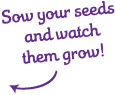 Sow your seeds and watch them grow!